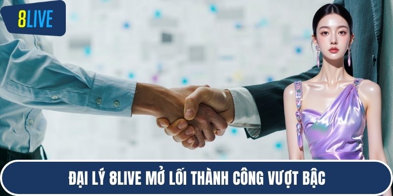 Đại lý 8LIVE mở lối thành công vượt bậc